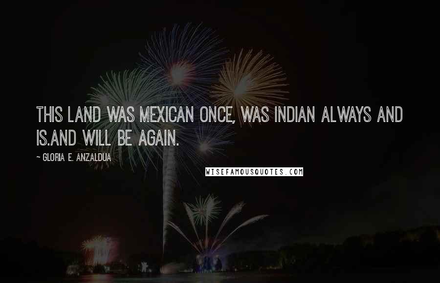 Gloria E. Anzaldua Quotes: This land was Mexican once, was Indian always and is.And will be again.