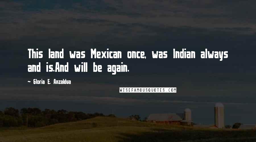 Gloria E. Anzaldua Quotes: This land was Mexican once, was Indian always and is.And will be again.