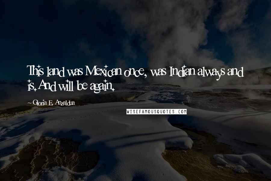 Gloria E. Anzaldua Quotes: This land was Mexican once, was Indian always and is.And will be again.