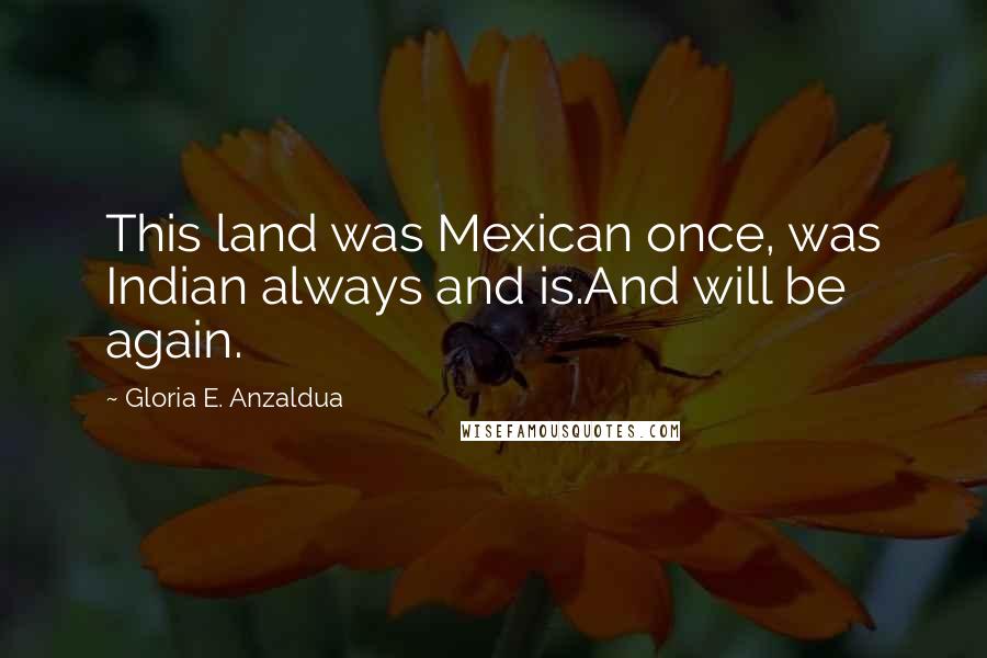 Gloria E. Anzaldua Quotes: This land was Mexican once, was Indian always and is.And will be again.