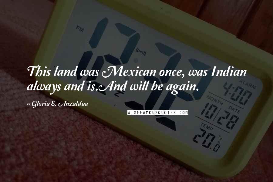 Gloria E. Anzaldua Quotes: This land was Mexican once, was Indian always and is.And will be again.