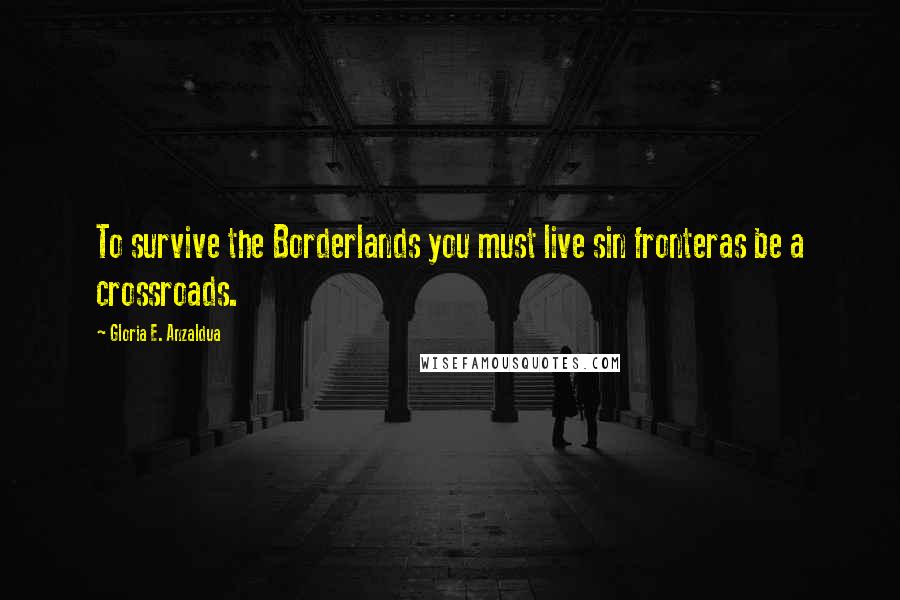 Gloria E. Anzaldua Quotes: To survive the Borderlands you must live sin fronteras be a crossroads.