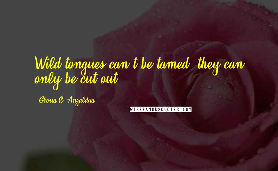 Gloria E. Anzaldua Quotes: Wild tongues can't be tamed, they can only be cut out.