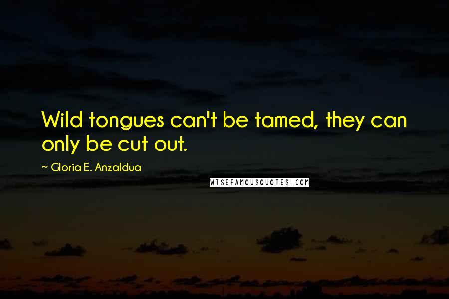 Gloria E. Anzaldua Quotes: Wild tongues can't be tamed, they can only be cut out.