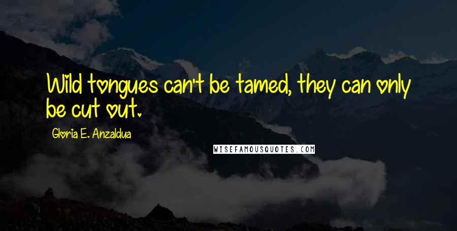 Gloria E. Anzaldua Quotes: Wild tongues can't be tamed, they can only be cut out.