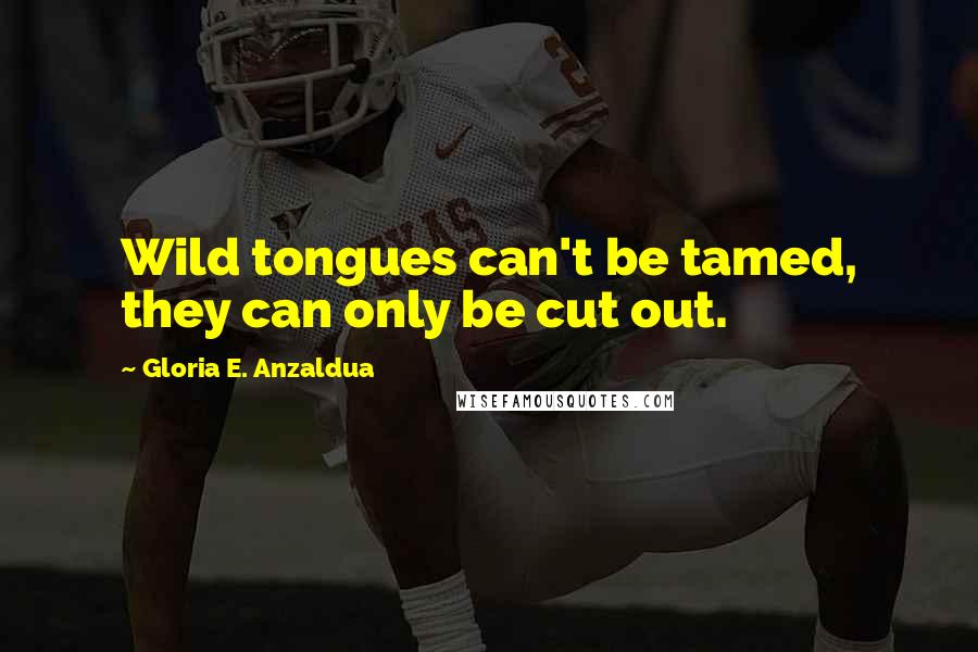 Gloria E. Anzaldua Quotes: Wild tongues can't be tamed, they can only be cut out.