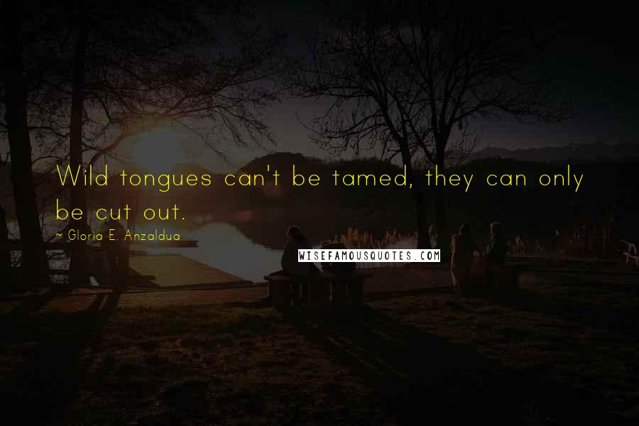 Gloria E. Anzaldua Quotes: Wild tongues can't be tamed, they can only be cut out.