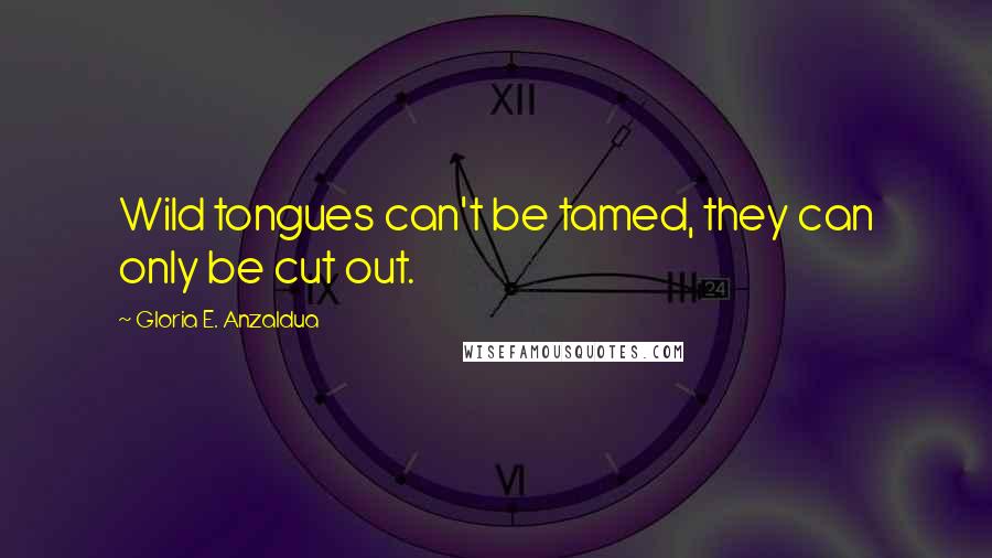 Gloria E. Anzaldua Quotes: Wild tongues can't be tamed, they can only be cut out.