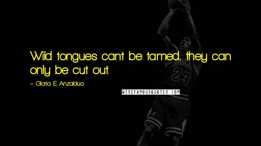 Gloria E. Anzaldua Quotes: Wild tongues can't be tamed, they can only be cut out.