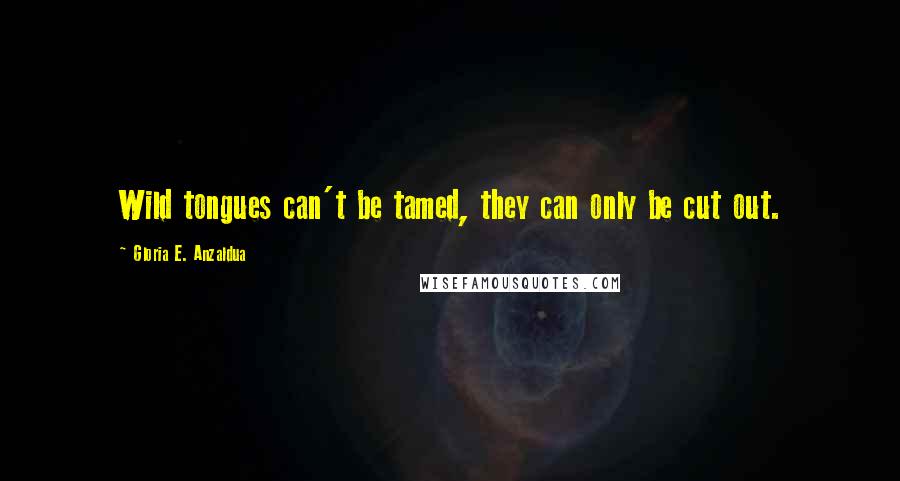 Gloria E. Anzaldua Quotes: Wild tongues can't be tamed, they can only be cut out.