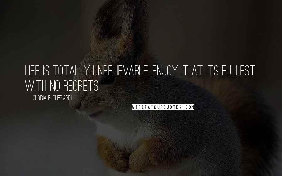 Gloria E. Gherardi Quotes: Life is totally unbelievable. Enjoy it at its fullest, with no regrets.