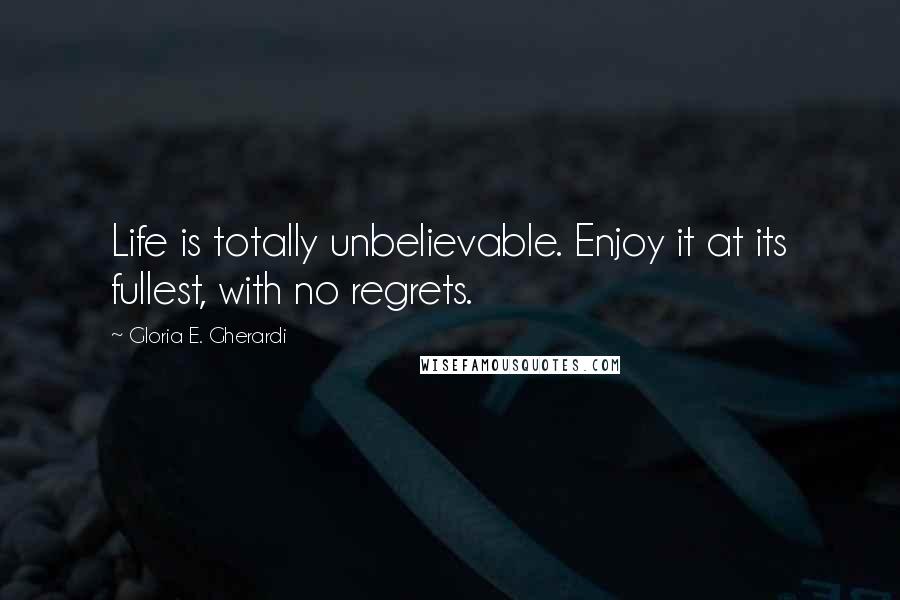 Gloria E. Gherardi Quotes: Life is totally unbelievable. Enjoy it at its fullest, with no regrets.