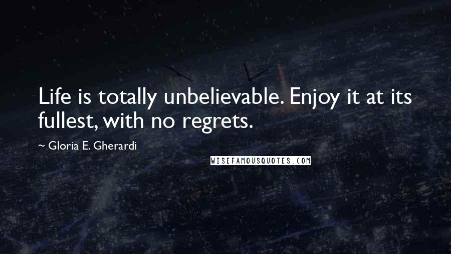 Gloria E. Gherardi Quotes: Life is totally unbelievable. Enjoy it at its fullest, with no regrets.