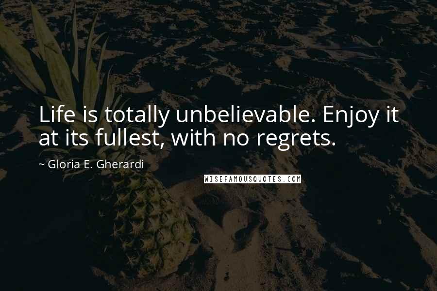 Gloria E. Gherardi Quotes: Life is totally unbelievable. Enjoy it at its fullest, with no regrets.