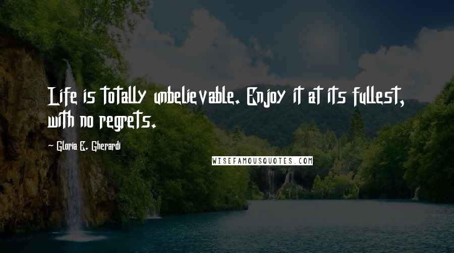 Gloria E. Gherardi Quotes: Life is totally unbelievable. Enjoy it at its fullest, with no regrets.