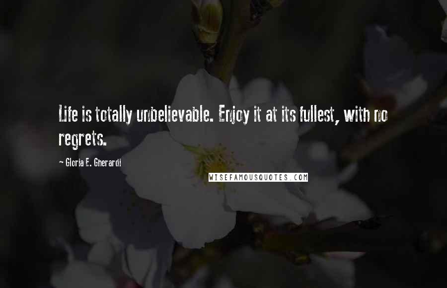 Gloria E. Gherardi Quotes: Life is totally unbelievable. Enjoy it at its fullest, with no regrets.
