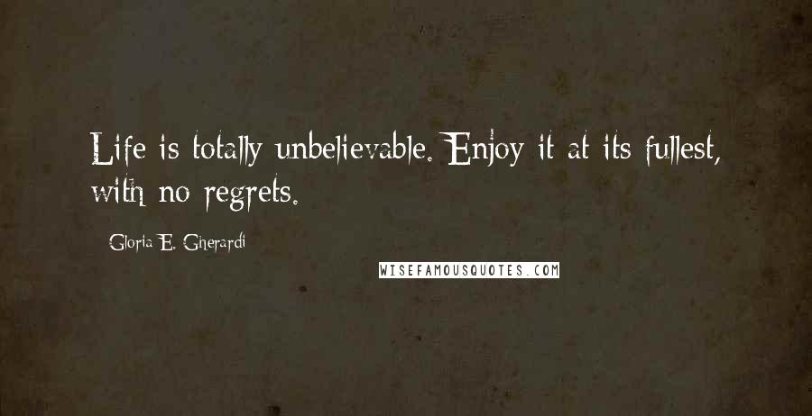 Gloria E. Gherardi Quotes: Life is totally unbelievable. Enjoy it at its fullest, with no regrets.