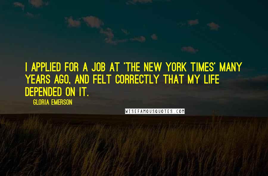 Gloria Emerson Quotes: I applied for a job at 'The New York Times' many years ago, and felt correctly that my life depended on it.