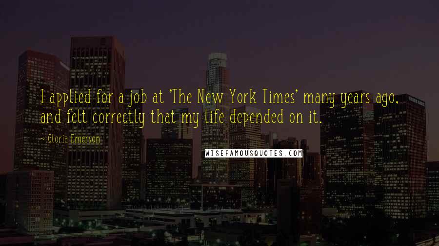 Gloria Emerson Quotes: I applied for a job at 'The New York Times' many years ago, and felt correctly that my life depended on it.