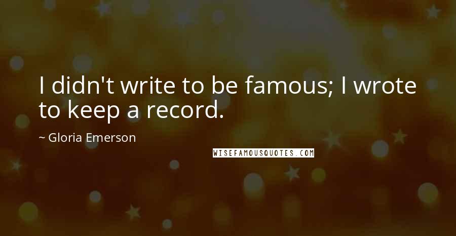 Gloria Emerson Quotes: I didn't write to be famous; I wrote to keep a record.