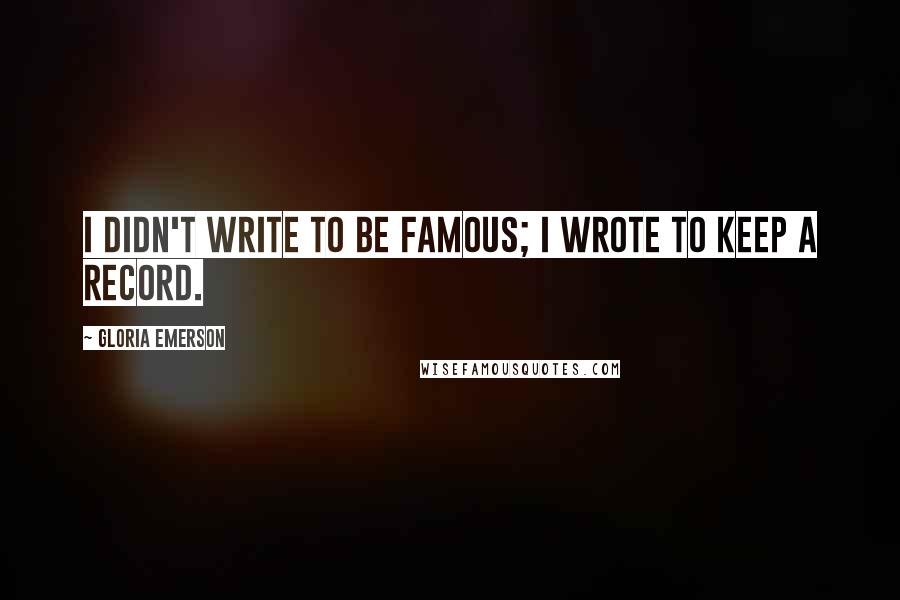 Gloria Emerson Quotes: I didn't write to be famous; I wrote to keep a record.