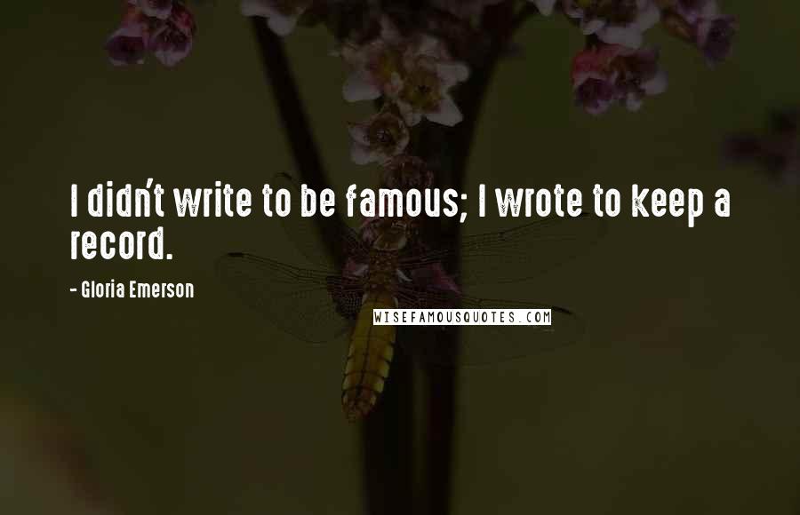 Gloria Emerson Quotes: I didn't write to be famous; I wrote to keep a record.