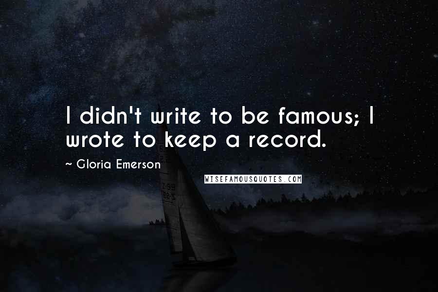 Gloria Emerson Quotes: I didn't write to be famous; I wrote to keep a record.