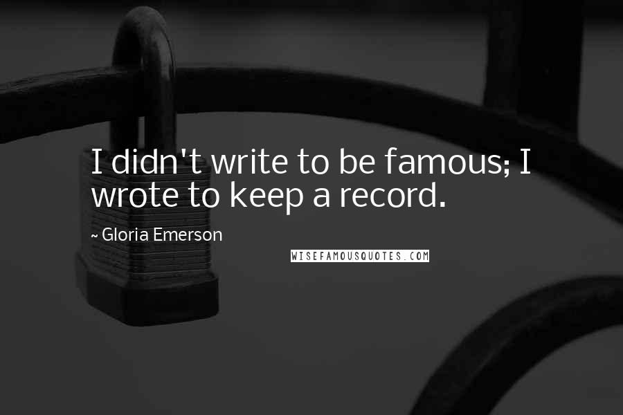 Gloria Emerson Quotes: I didn't write to be famous; I wrote to keep a record.