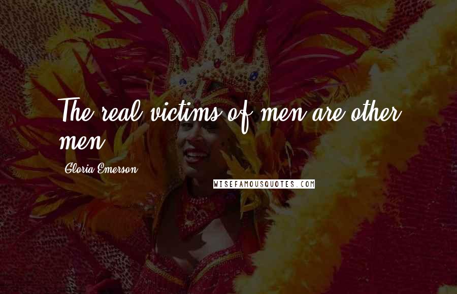 Gloria Emerson Quotes: The real victims of men are other men.