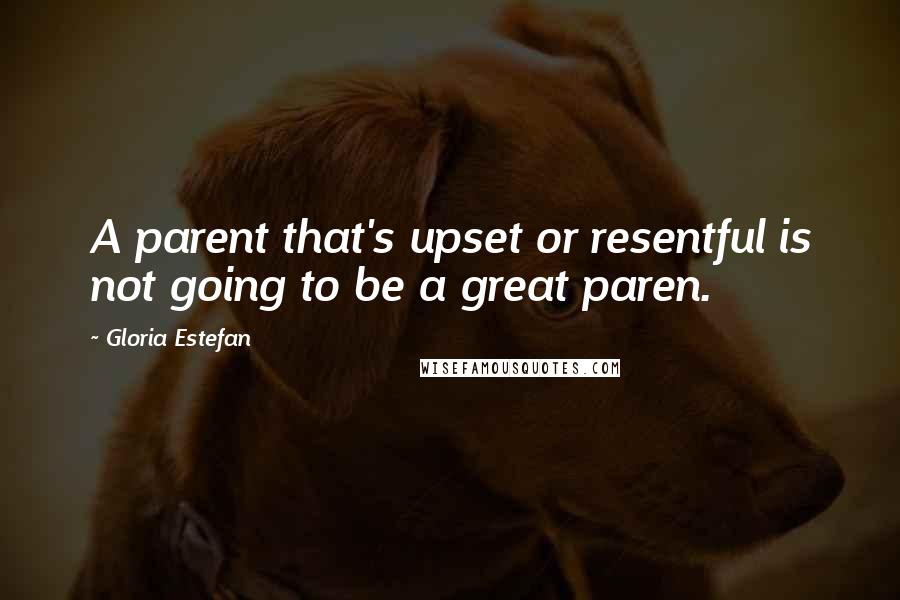 Gloria Estefan Quotes: A parent that's upset or resentful is not going to be a great paren.