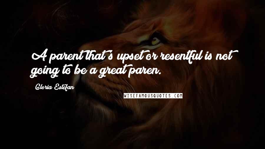 Gloria Estefan Quotes: A parent that's upset or resentful is not going to be a great paren.