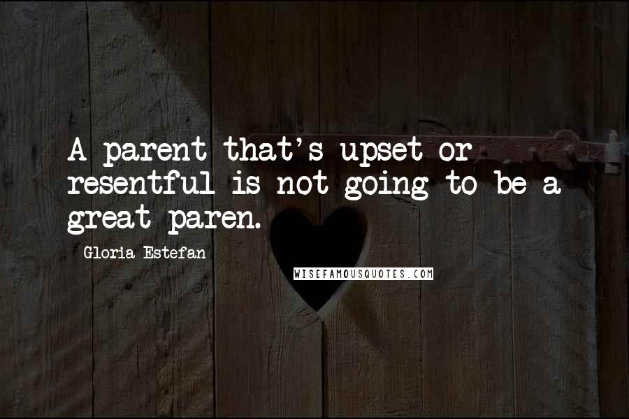 Gloria Estefan Quotes: A parent that's upset or resentful is not going to be a great paren.