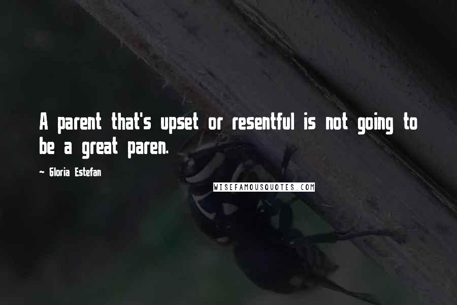 Gloria Estefan Quotes: A parent that's upset or resentful is not going to be a great paren.