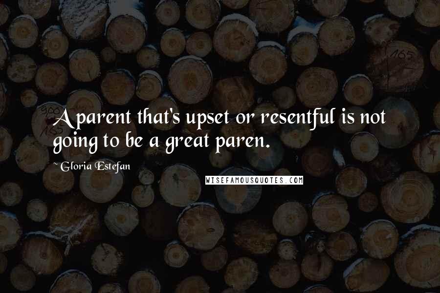 Gloria Estefan Quotes: A parent that's upset or resentful is not going to be a great paren.