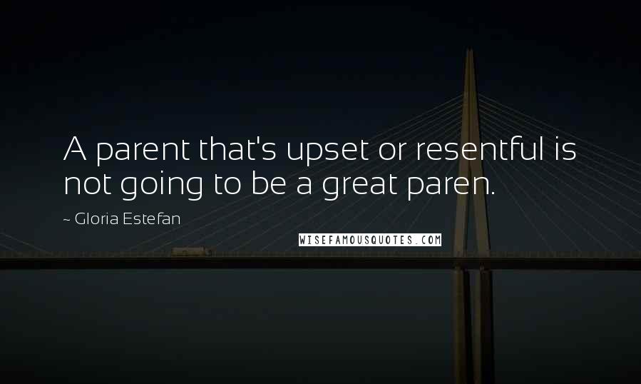 Gloria Estefan Quotes: A parent that's upset or resentful is not going to be a great paren.