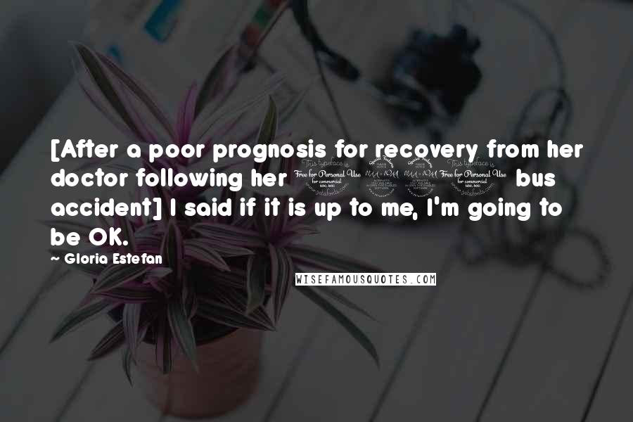 Gloria Estefan Quotes: [After a poor prognosis for recovery from her doctor following her 1990 bus accident] I said if it is up to me, I'm going to be OK.