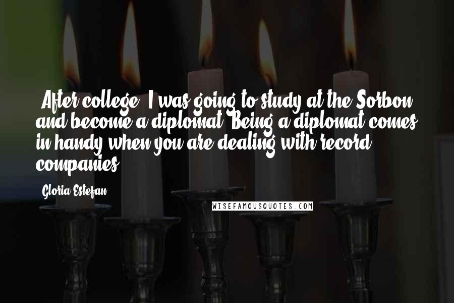 Gloria Estefan Quotes: [After college] I was going to study at the Sorbon and become a diplomat. Being a diplomat comes in handy when you are dealing with record companies.