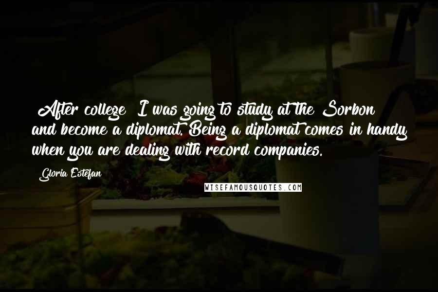 Gloria Estefan Quotes: [After college] I was going to study at the Sorbon and become a diplomat. Being a diplomat comes in handy when you are dealing with record companies.