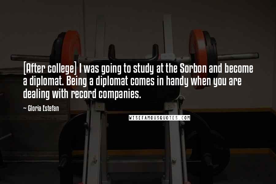 Gloria Estefan Quotes: [After college] I was going to study at the Sorbon and become a diplomat. Being a diplomat comes in handy when you are dealing with record companies.