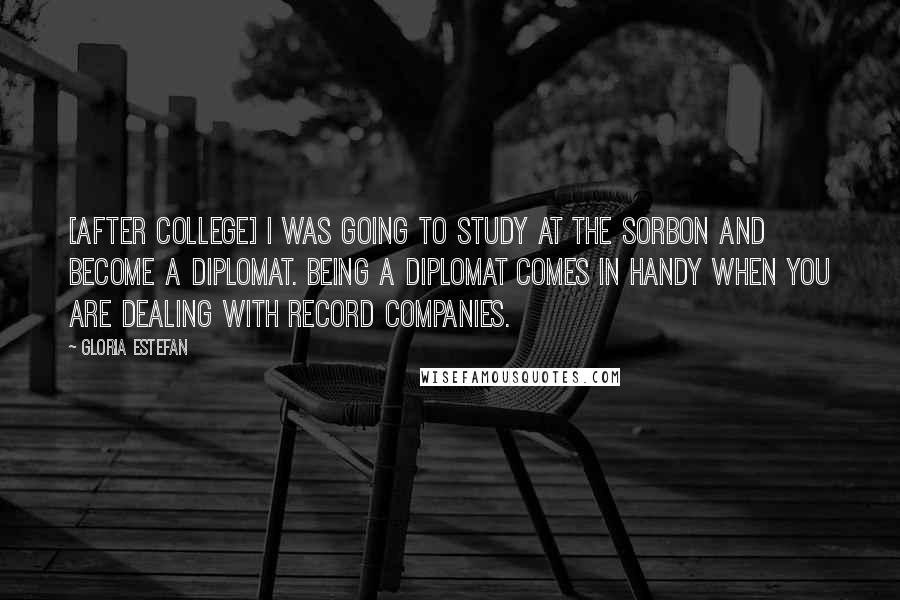 Gloria Estefan Quotes: [After college] I was going to study at the Sorbon and become a diplomat. Being a diplomat comes in handy when you are dealing with record companies.