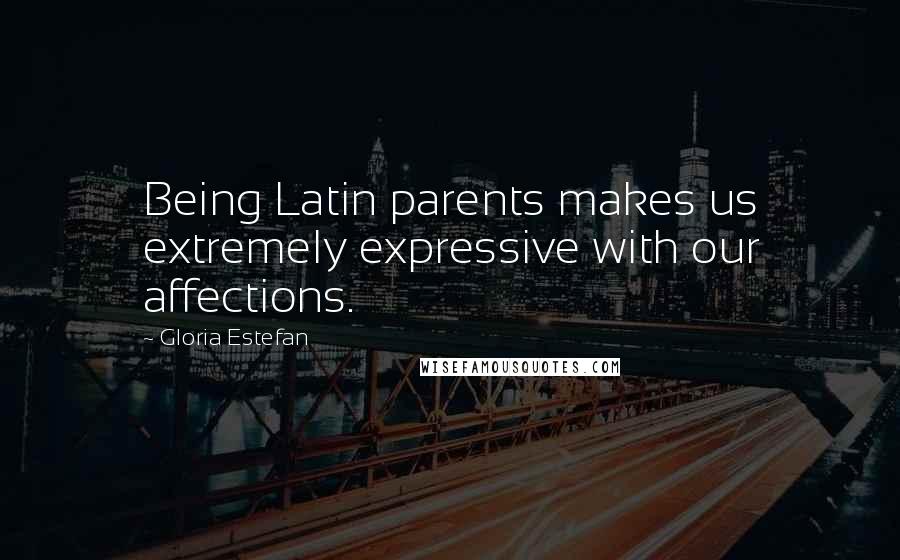 Gloria Estefan Quotes: Being Latin parents makes us extremely expressive with our affections.