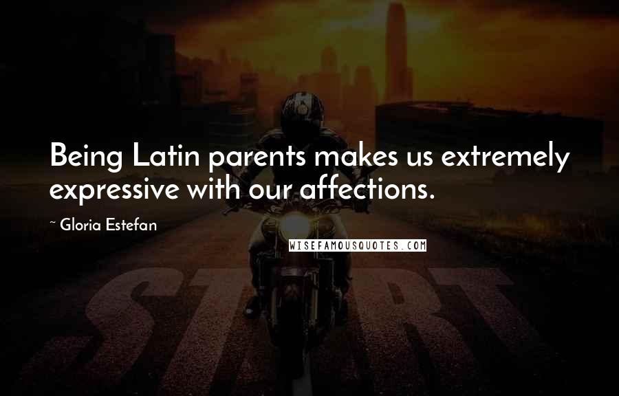 Gloria Estefan Quotes: Being Latin parents makes us extremely expressive with our affections.