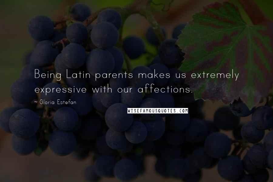 Gloria Estefan Quotes: Being Latin parents makes us extremely expressive with our affections.