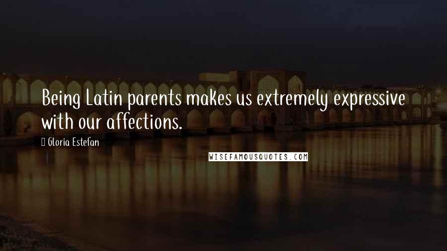 Gloria Estefan Quotes: Being Latin parents makes us extremely expressive with our affections.