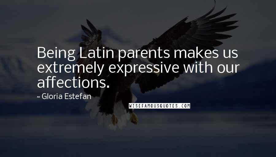 Gloria Estefan Quotes: Being Latin parents makes us extremely expressive with our affections.