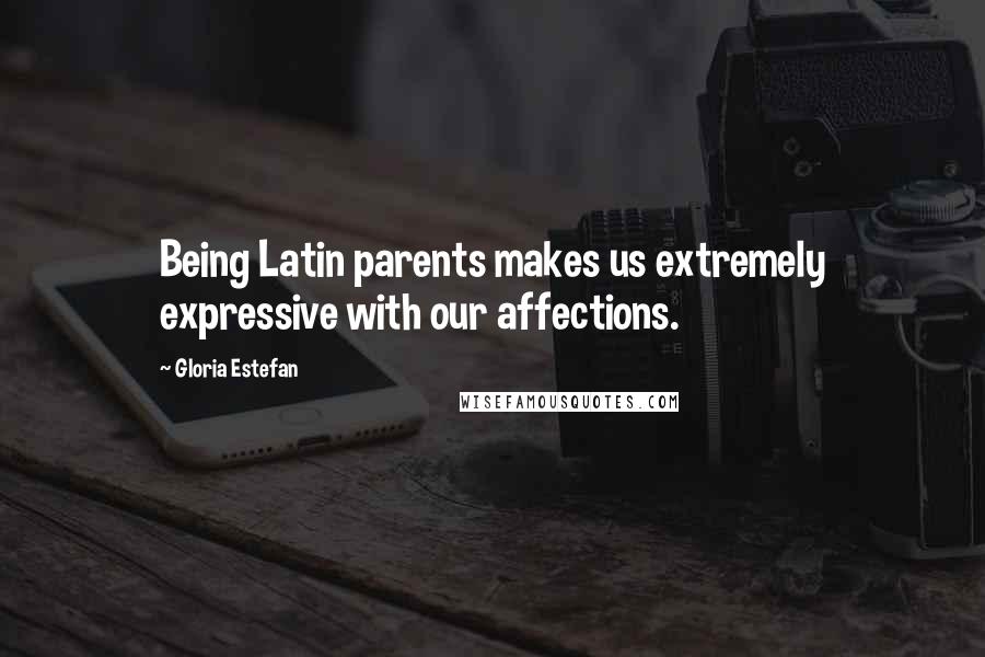 Gloria Estefan Quotes: Being Latin parents makes us extremely expressive with our affections.