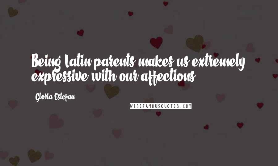 Gloria Estefan Quotes: Being Latin parents makes us extremely expressive with our affections.