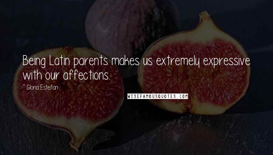 Gloria Estefan Quotes: Being Latin parents makes us extremely expressive with our affections.