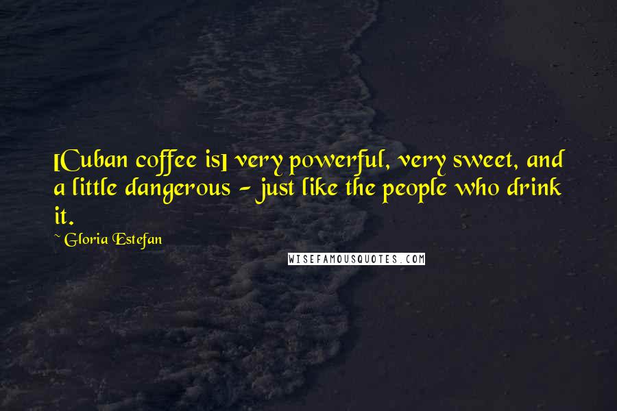 Gloria Estefan Quotes: [Cuban coffee is] very powerful, very sweet, and a little dangerous - just like the people who drink it.