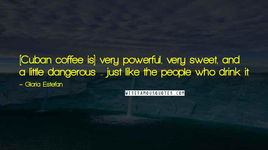 Gloria Estefan Quotes: [Cuban coffee is] very powerful, very sweet, and a little dangerous - just like the people who drink it.